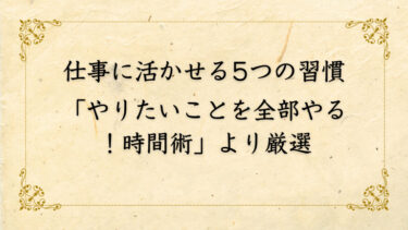 仕事に活かせる5つの習慣「やりたいことを全部やる！時間術」より厳選